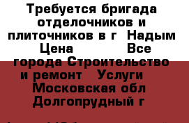 Требуется бригада отделочников и плиточников в г. Надым › Цена ­ 1 000 - Все города Строительство и ремонт » Услуги   . Московская обл.,Долгопрудный г.